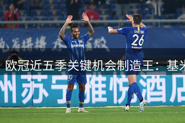 欧冠近五季关键机会制造王：基米希力压维尼修斯登顶